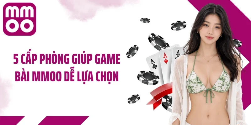 5 cấp phòng giúp game bài MMOO dễ lựa chọn