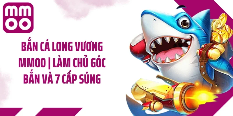 Bắn Cá Long Vương MMOO | Làm Chủ Góc Bắn Và 7 Cấp Súng