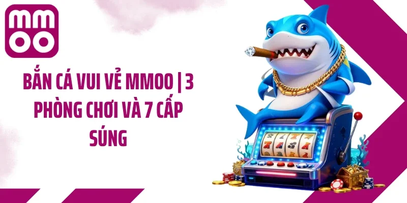 Bắn Cá Vui Vẻ MMOO | 3 Phòng Chơi Và 7 Cấp Súng
