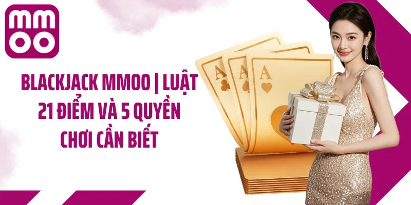 Blackjack MMOO | Luật 21 Điểm Và 5 Quyền Chơi Cần Biết
