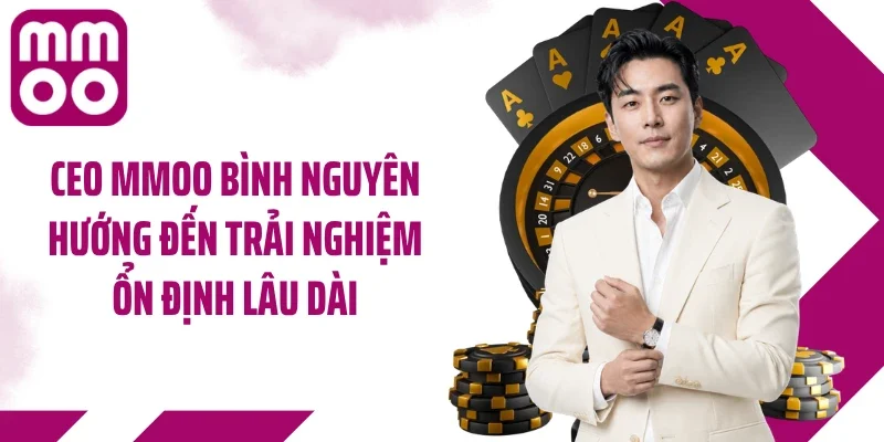 CEO MMOO Bình Nguyên hướng đến trải nghiệm ổn định lâu dài