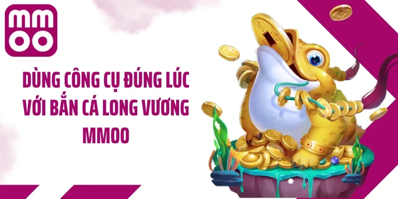 Dùng công cụ đúng lúc với bắn cá Long Vương MMOO