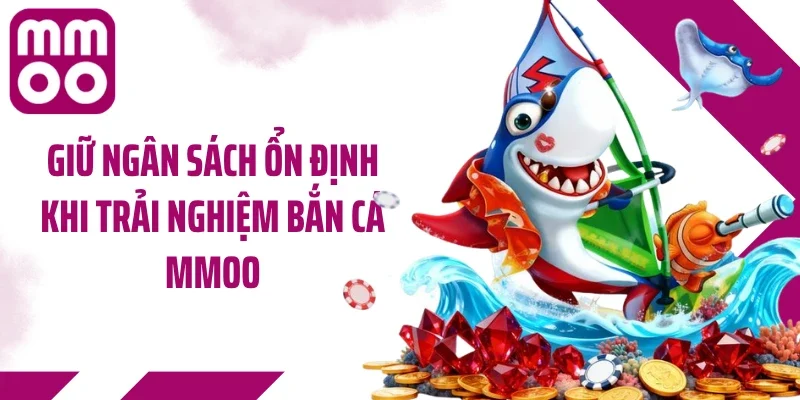 Giữ ngân sách ổn định khi trải nghiệm bắn cá MMOO