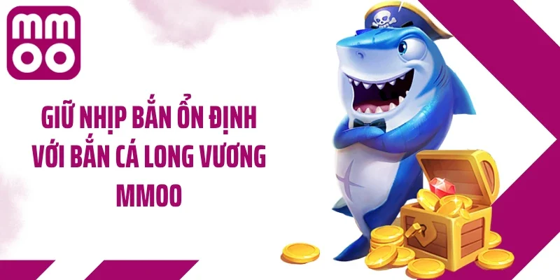 Giữ nhịp bắn ổn định với bắn cá Long Vương MMOO