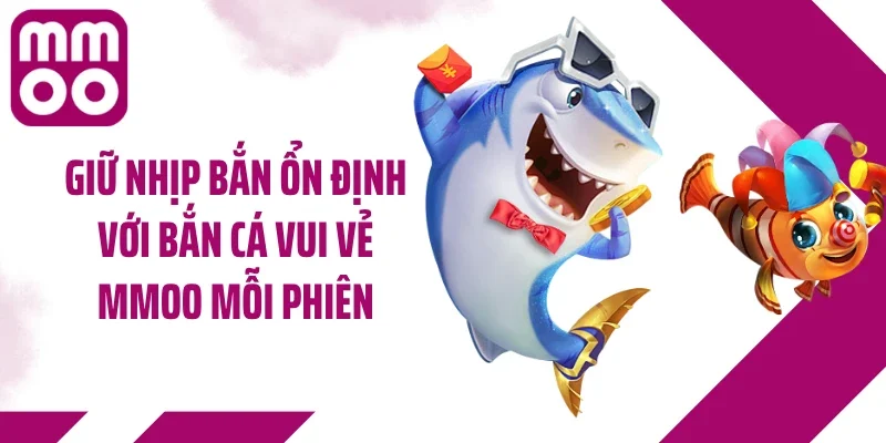 Giữ nhịp bắn ổn định với bắn cá vui vẻ MMOO mỗi phiên