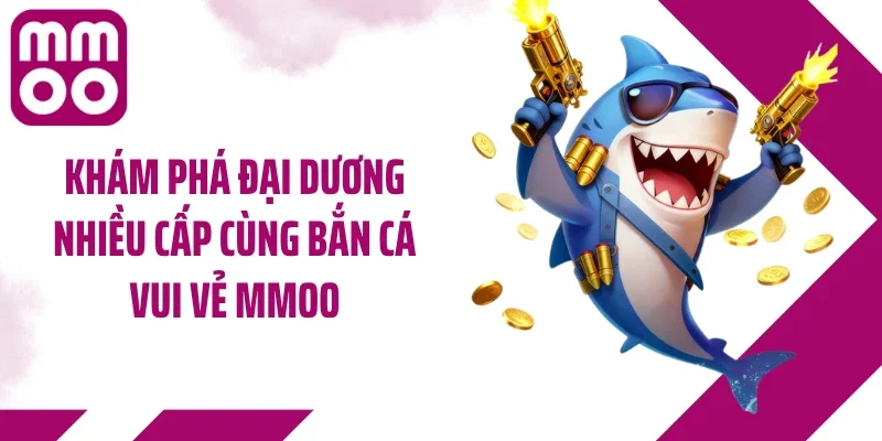 Khám phá đại dương nhiều cấp cùng bắn cá vui vẻ MMOO