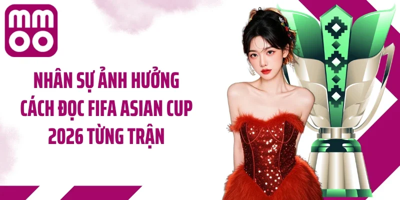 Nhân sự ảnh hưởng cách đọc Fifa Asian Cup 2026 từng trận