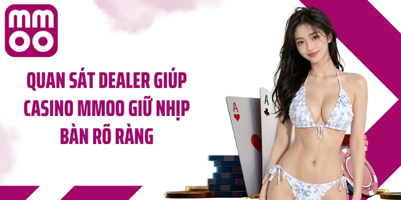Quan sát dealer giúp casino MMOO giữ nhịp bàn rõ ràng
