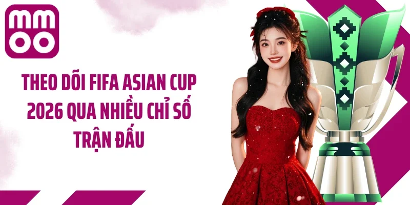 Theo dõi Fifa Asian Cup 2026 qua nhiều chỉ số trận đấu
