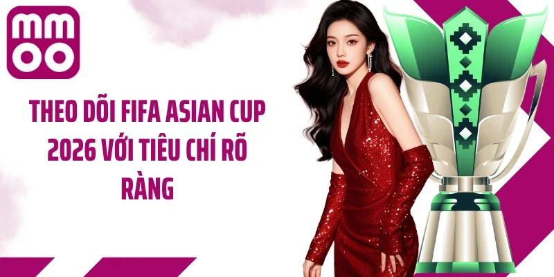 Theo dõi Fifa Asian Cup 2026 với tiêu chí rõ ràng